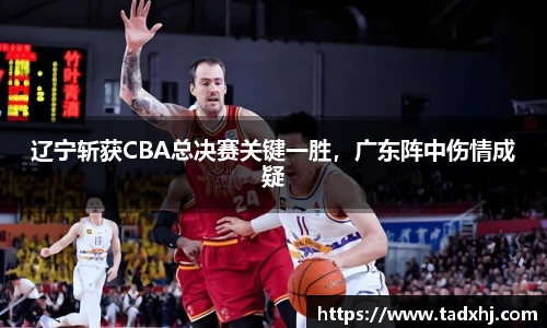 辽宁斩获CBA总决赛关键一胜，广东阵中伤情成疑