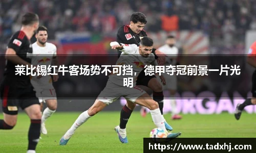 莱比锡红牛客场势不可挡，德甲夺冠前景一片光明