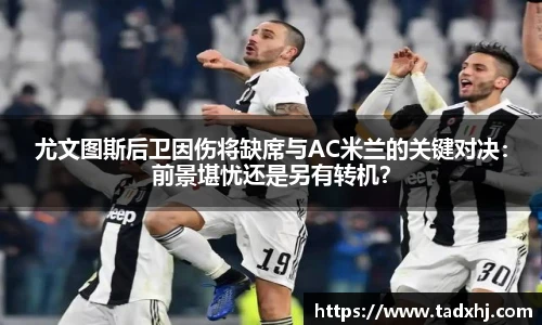 尤文图斯后卫因伤将缺席与AC米兰的关键对决：前景堪忧还是另有转机？