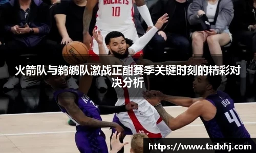 火箭队与鹈鹕队激战正酣赛季关键时刻的精彩对决分析