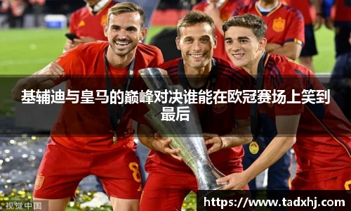 基辅迪与皇马的巅峰对决谁能在欧冠赛场上笑到最后