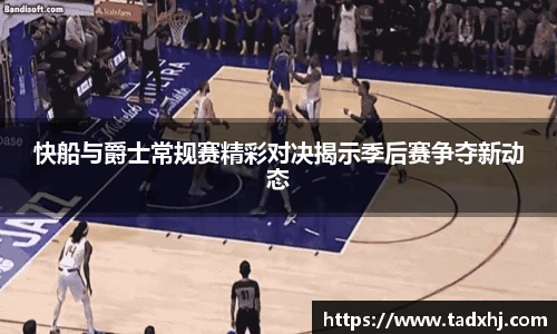 快船与爵士常规赛精彩对决揭示季后赛争夺新动态