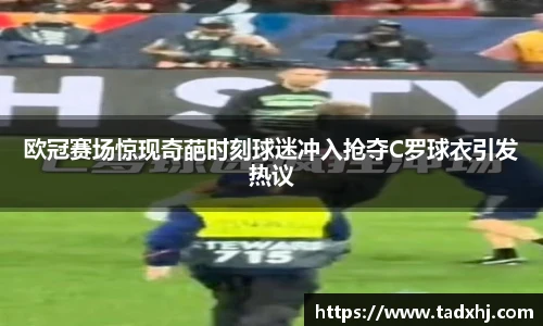 欧冠赛场惊现奇葩时刻球迷冲入抢夺C罗球衣引发热议