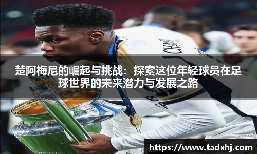 楚阿梅尼的崛起与挑战：探索这位年轻球员在足球世界的未来潜力与发展之路