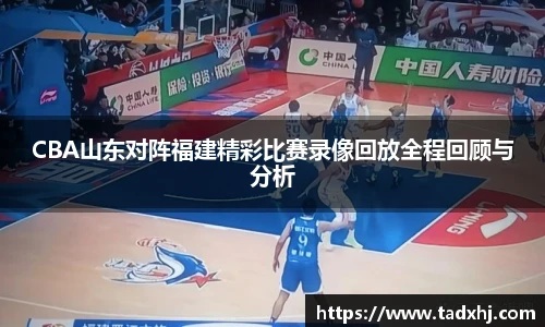 CBA山东对阵福建精彩比赛录像回放全程回顾与分析