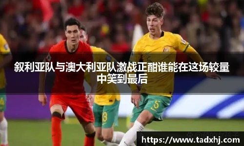 叙利亚队与澳大利亚队激战正酣谁能在这场较量中笑到最后