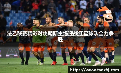 法乙联赛精彩对决朗斯主场迎战红星球队全力争胜