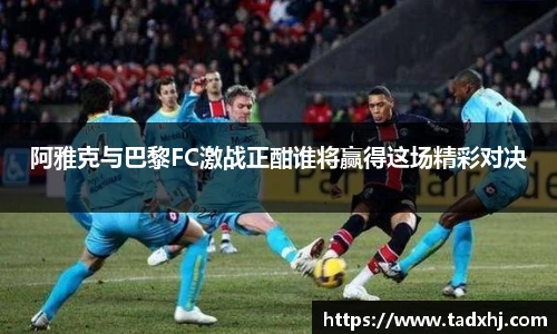 阿雅克与巴黎FC激战正酣谁将赢得这场精彩对决