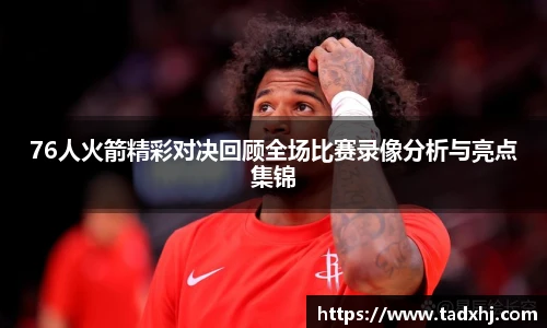 76人火箭精彩对决回顾全场比赛录像分析与亮点集锦