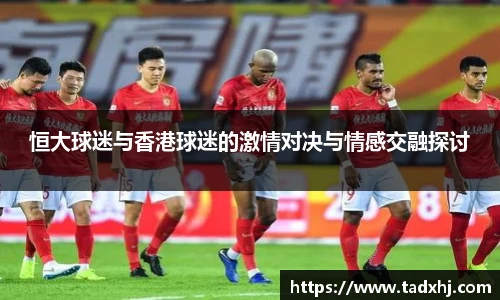 恒大球迷与香港球迷的激情对决与情感交融探讨