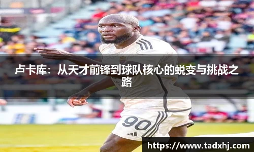 卢卡库：从天才前锋到球队核心的蜕变与挑战之路