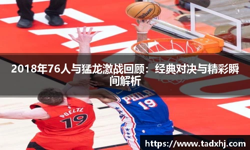 2018年76人与猛龙激战回顾：经典对决与精彩瞬间解析